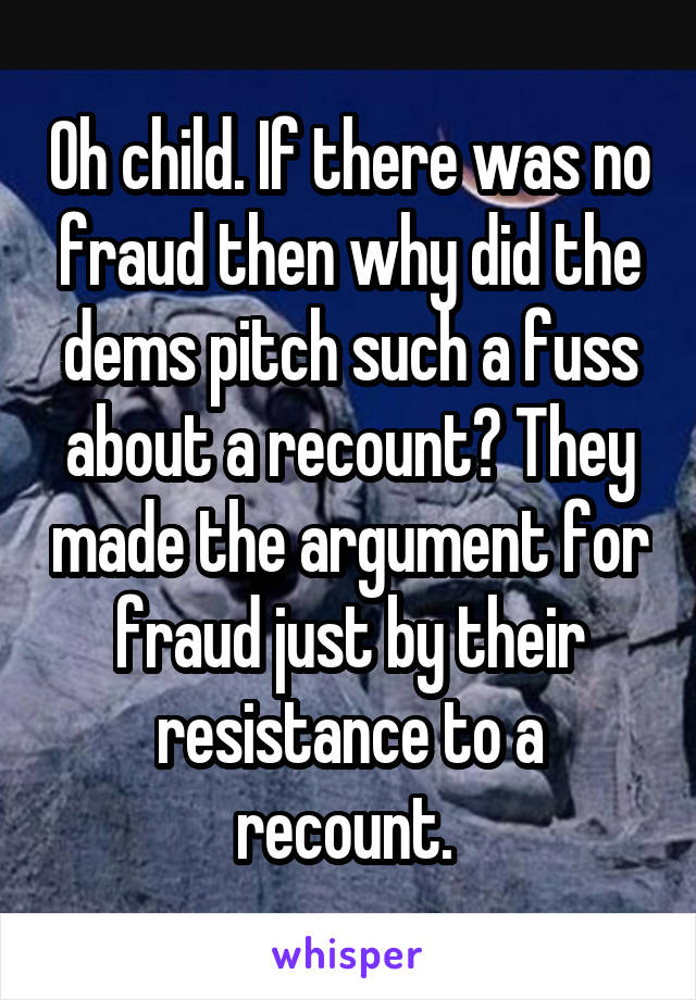 Oh child. If there was no fraud then why did the dems pitch such a fuss about a recount? They made the argument for fraud just by their resistance to a recount. 