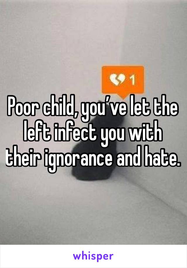 Poor child, you’ve let the left infect you with their ignorance and hate. 