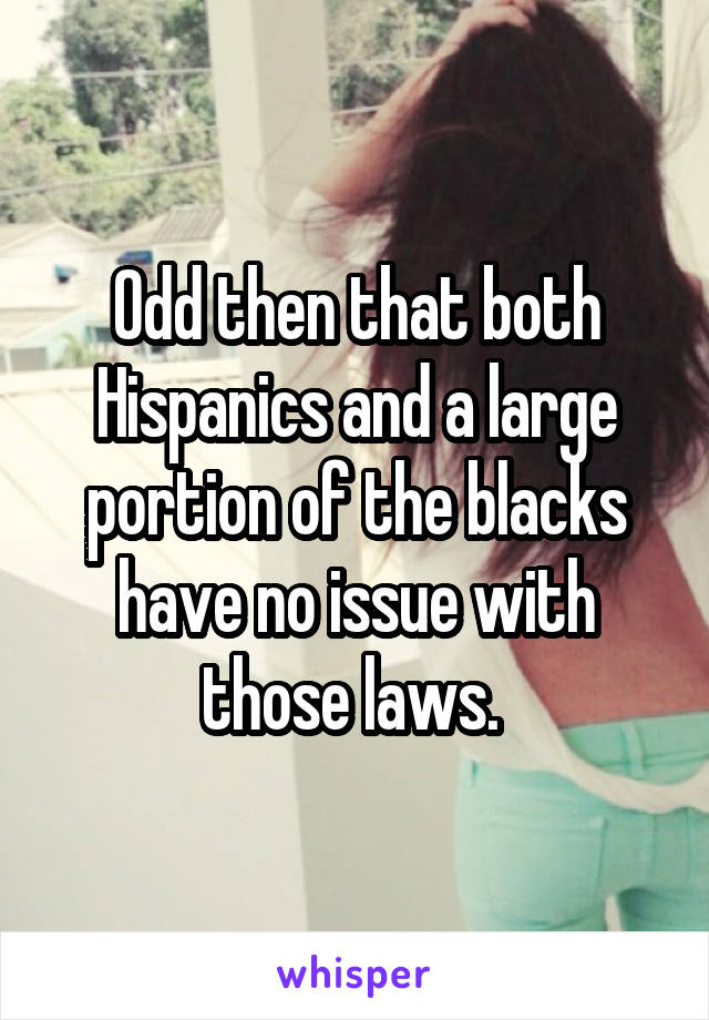 Odd then that both Hispanics and a large portion of the blacks have no issue with those laws. 