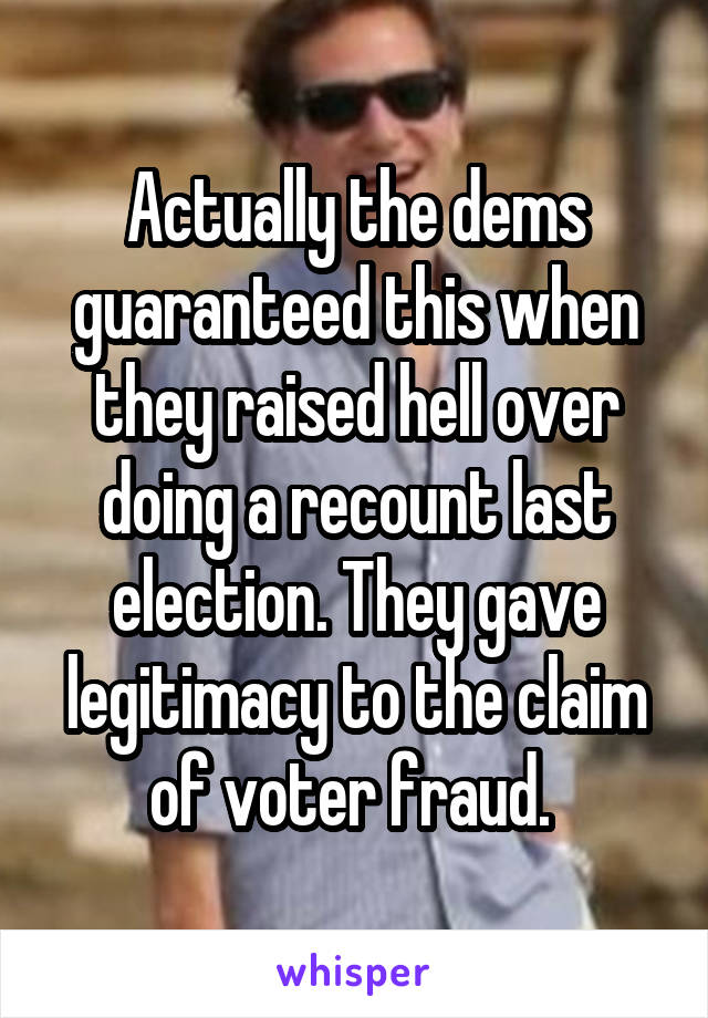 Actually the dems guaranteed this when they raised hell over doing a recount last election. They gave legitimacy to the claim of voter fraud. 