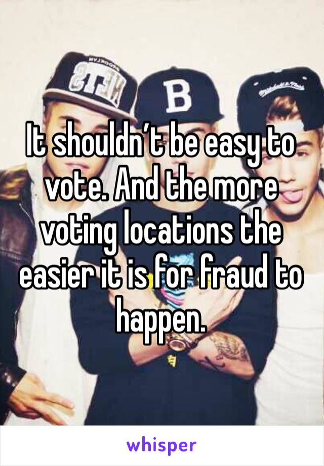 It shouldn’t be easy to vote. And the more voting locations the easier it is for fraud to happen. 