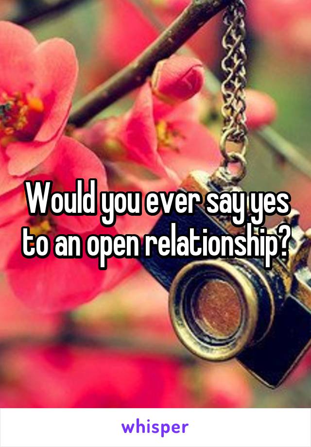 Would you ever say yes to an open relationship?