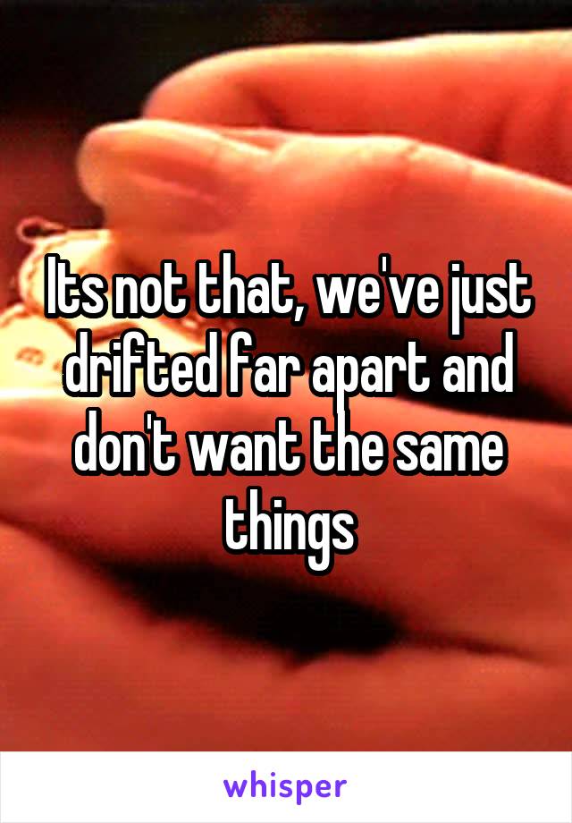 Its not that, we've just drifted far apart and don't want the same things