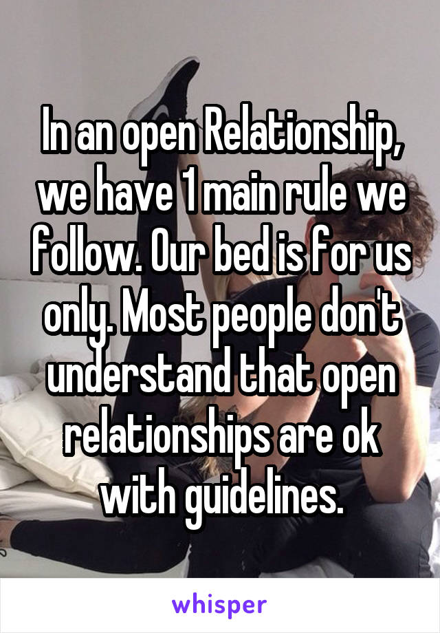 In an open Relationship, we have 1 main rule we follow. Our bed is for us only. Most people don't understand that open relationships are ok with guidelines.