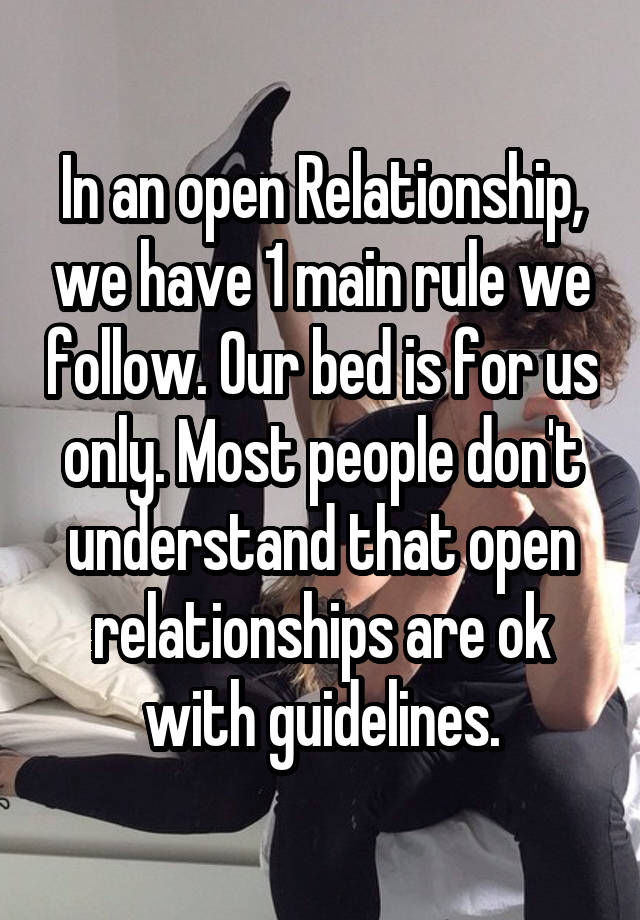 In an open Relationship, we have 1 main rule we follow. Our bed is for us only. Most people don't understand that open relationships are ok with guidelines.