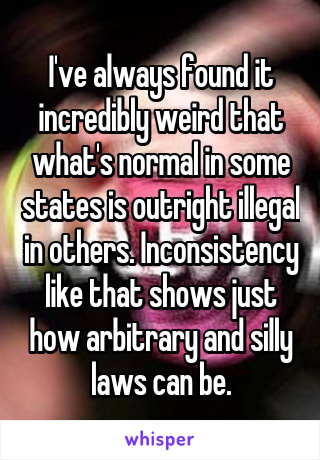 I've always found it incredibly weird that what's normal in some states is outright illegal in others. Inconsistency like that shows just how arbitrary and silly laws can be.
