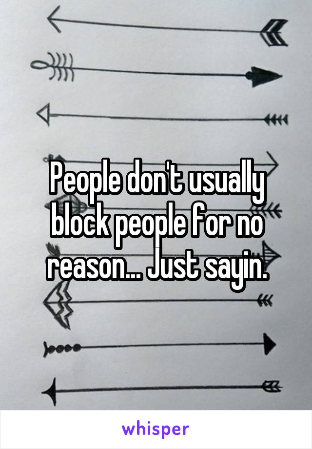 People don't usually block people for no reason... Just sayin.