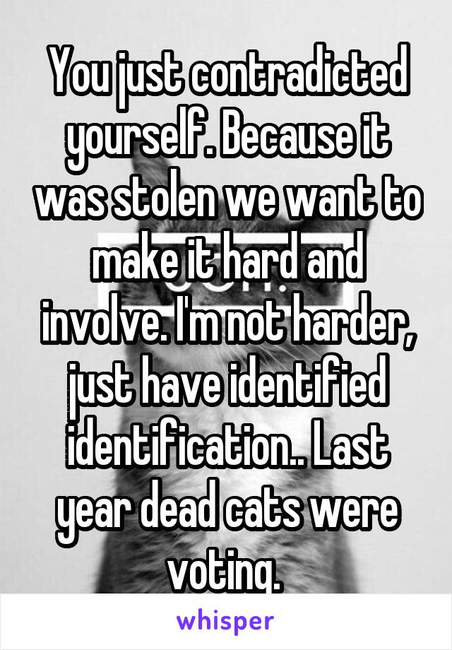 You just contradicted yourself. Because it was stolen we want to make it hard and involve. I'm not harder, just have identified identification.. Last year dead cats were voting. 