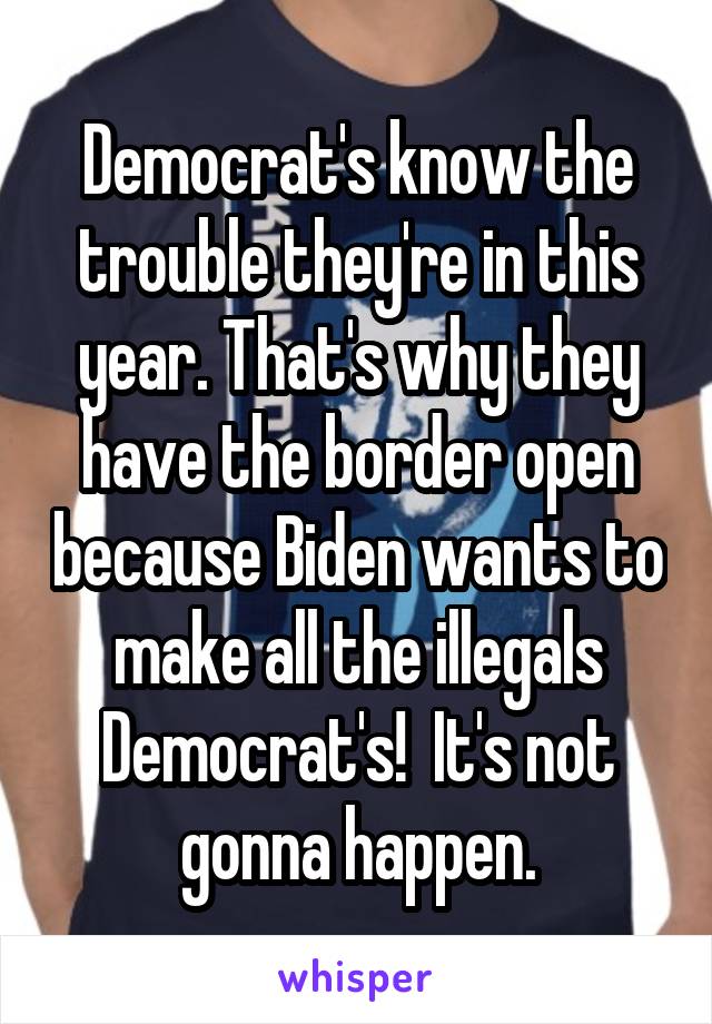  Democrat's know the trouble they're in this year. That's why they have the border open because Biden wants to make all the illegals Democrat's!  It's not gonna happen.