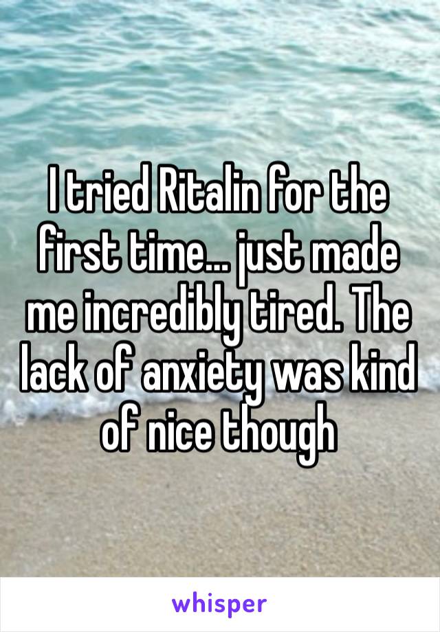 I tried Ritalin for the first time… just made me incredibly tired. The lack of anxiety was kind of nice though 