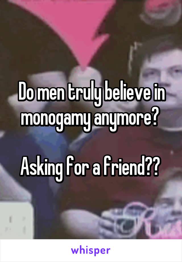 Do men truly believe in monogamy anymore? 

Asking for a friend?? 