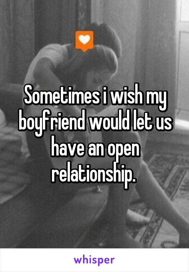 Sometimes i wish my boyfriend would let us have an open relationship. 