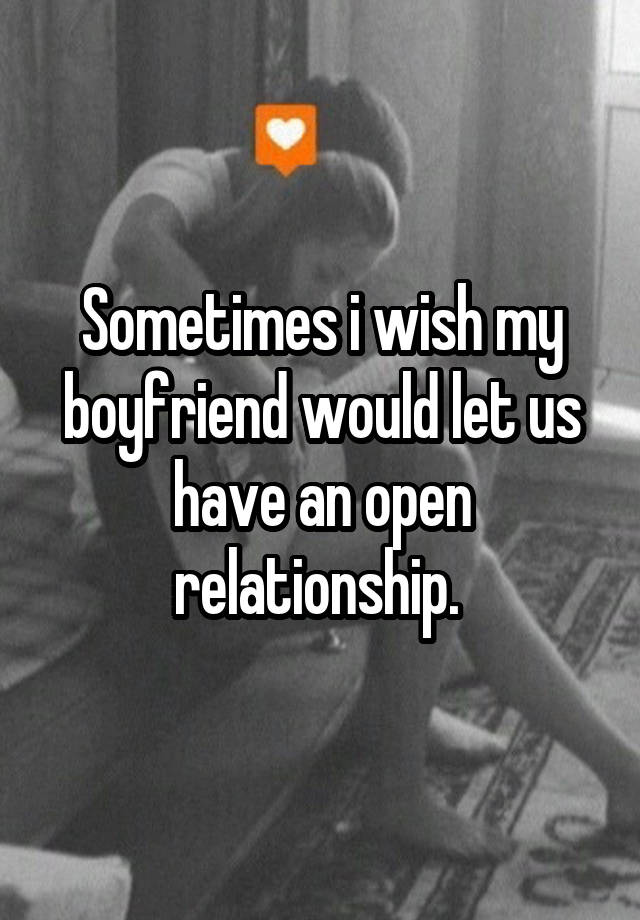 Sometimes i wish my boyfriend would let us have an open relationship. 