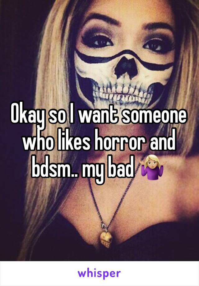 Okay so I want someone who likes horror and bdsm.. my bad 🤷🏼‍♀️