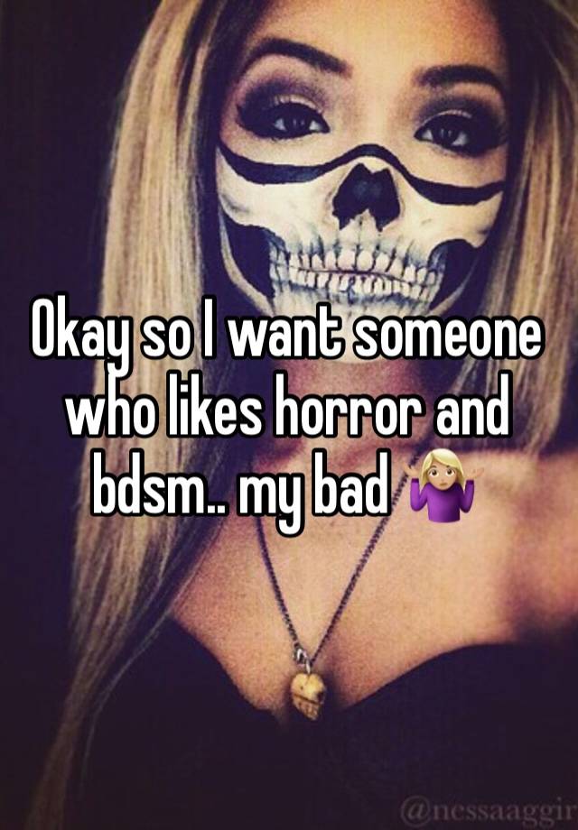 Okay so I want someone who likes horror and bdsm.. my bad 🤷🏼‍♀️