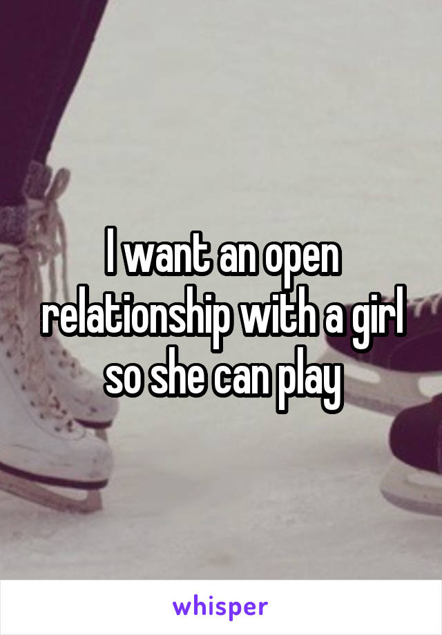 I want an open relationship with a girl so she can play