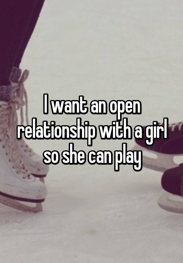 I want an open relationship with a girl so she can play