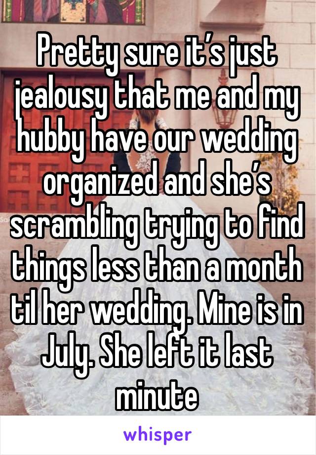 Pretty sure it’s just jealousy that me and my hubby have our wedding organized and she’s scrambling trying to find things less than a month til her wedding. Mine is in July. She left it last minute 