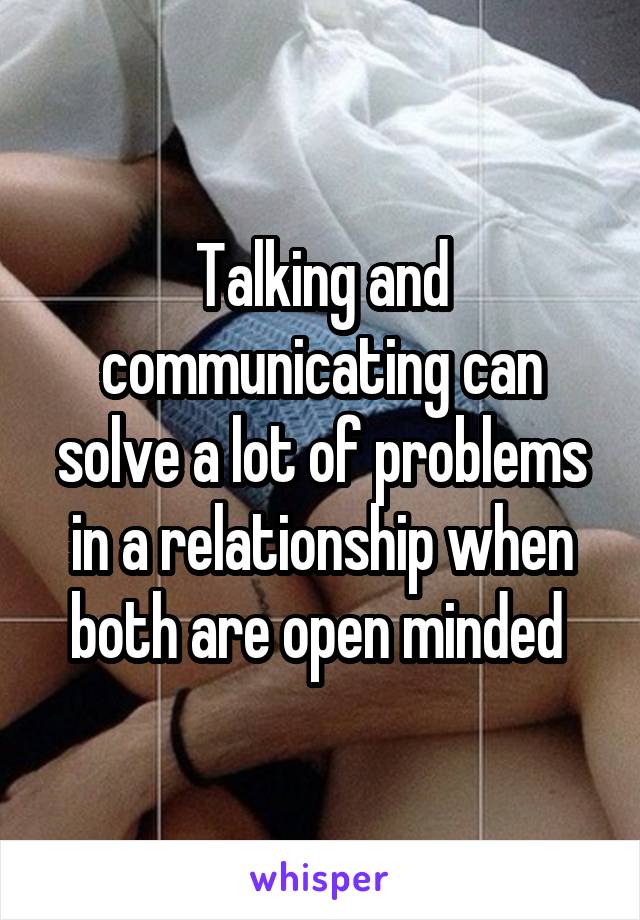 Talking and communicating can solve a lot of problems in a relationship when both are open minded 