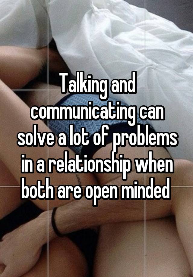 Talking and communicating can solve a lot of problems in a relationship when both are open minded 