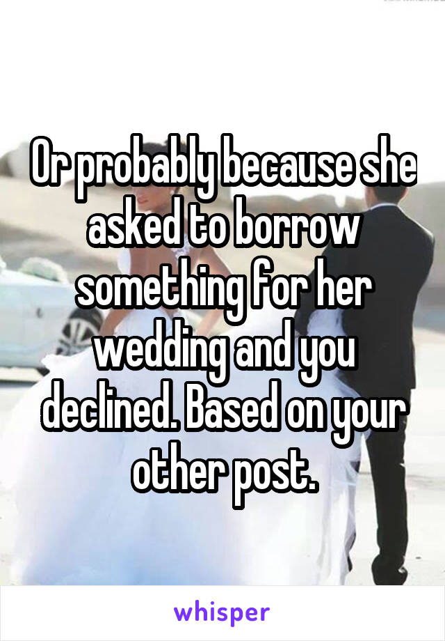 Or probably because she asked to borrow something for her wedding and you declined. Based on your other post.