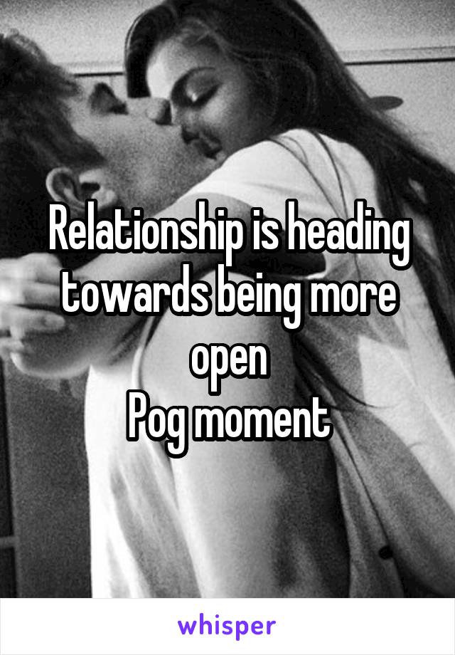 Relationship is heading towards being more open
Pog moment