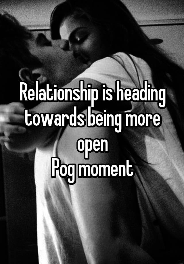 Relationship is heading towards being more open
Pog moment