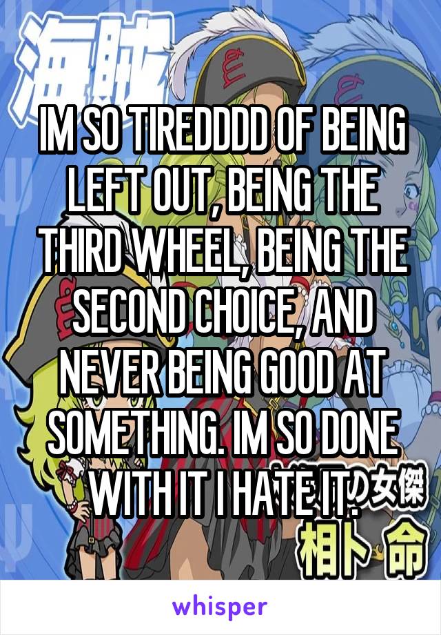 IM SO TIREDDDD OF BEING LEFT OUT, BEING THE THIRD WHEEL, BEING THE SECOND CHOICE, AND NEVER BEING GOOD AT SOMETHING. IM SO DONE WITH IT I HATE IT.