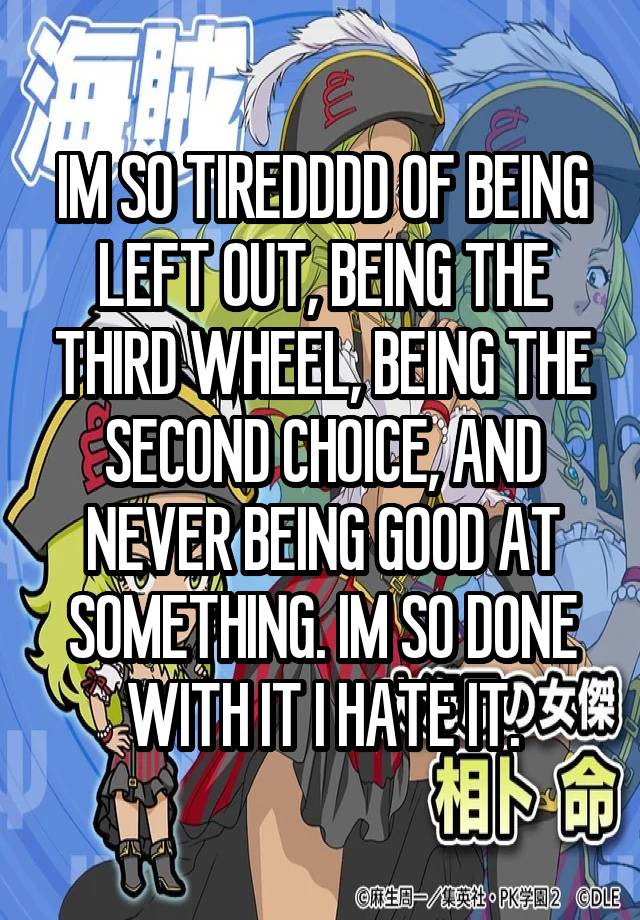 IM SO TIREDDDD OF BEING LEFT OUT, BEING THE THIRD WHEEL, BEING THE SECOND CHOICE, AND NEVER BEING GOOD AT SOMETHING. IM SO DONE WITH IT I HATE IT.