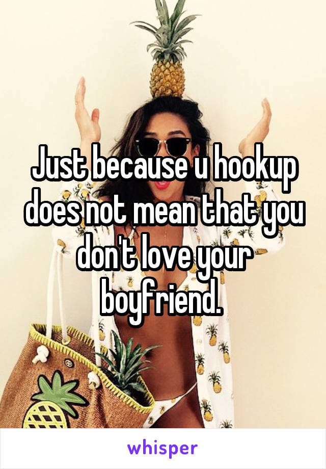 Just because u hookup does not mean that you don't love your boyfriend. 