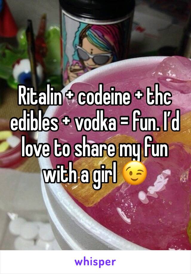 Ritalin + codeine + thc edibles + vodka = fun. I’d love to share my fun with a girl 😉