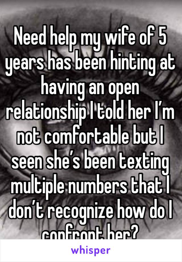 Need help my wife of 5 years has been hinting at having an open relationship I told her I’m not comfortable but I seen she’s been texting multiple numbers that I don’t recognize how do I confront her?