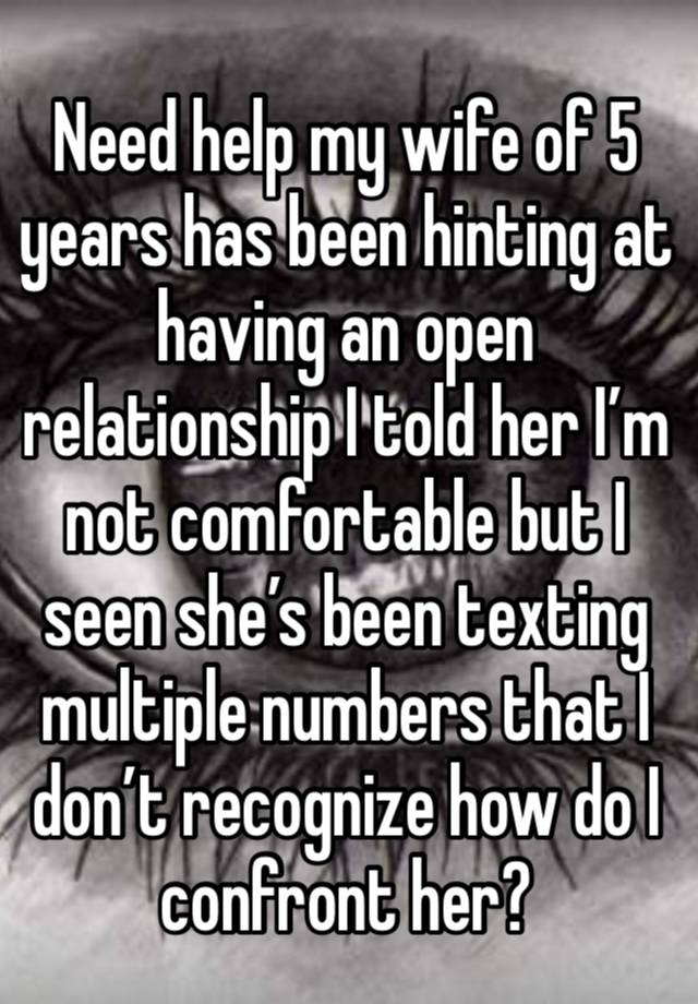 Need help my wife of 5 years has been hinting at having an open relationship I told her I’m not comfortable but I seen she’s been texting multiple numbers that I don’t recognize how do I confront her?