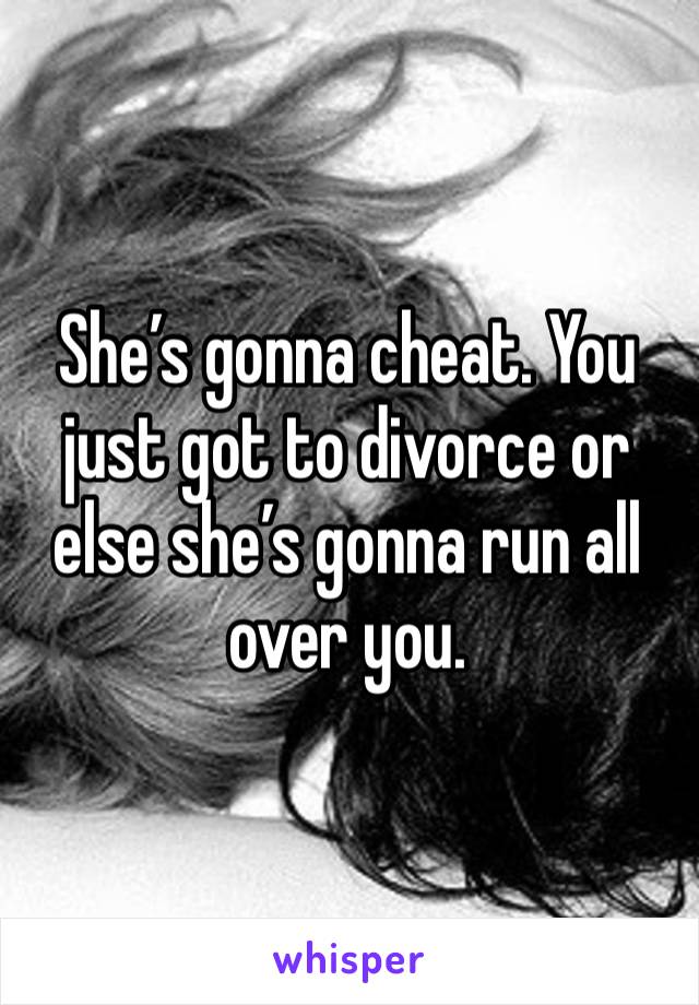 She’s gonna cheat. You just got to divorce or else she’s gonna run all over you.