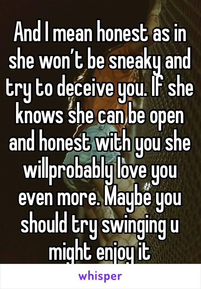 And I mean honest as in she won’t be sneaky and try to deceive you. If she knows she can be open and honest with you she willprobably love you even more. Maybe you should try swinging u might enjoy it