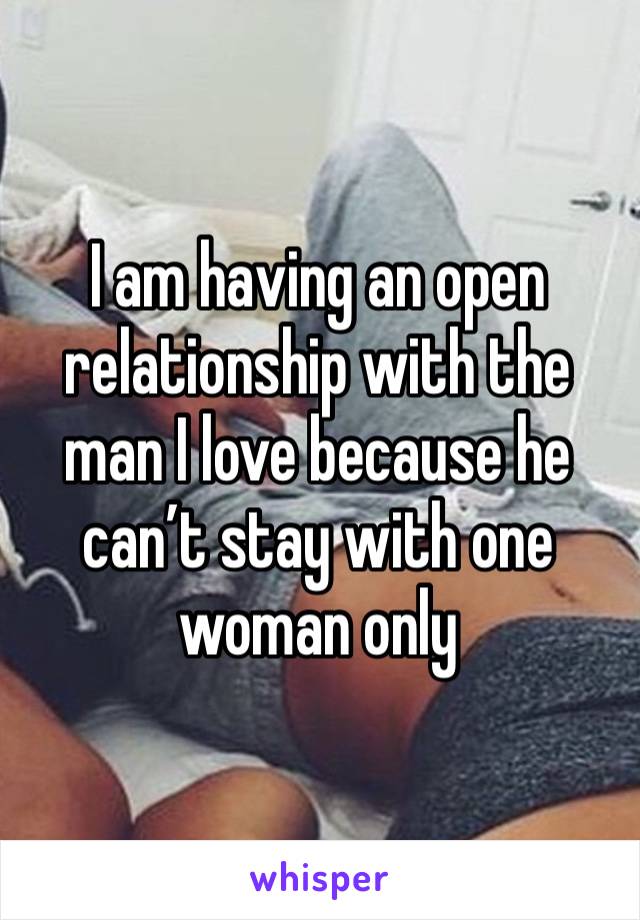 I am having an open relationship with the man I love because he can’t stay with one woman only 