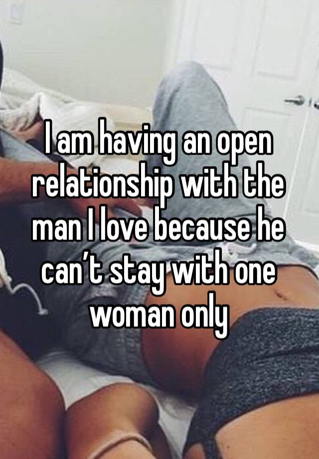 I am having an open relationship with the man I love because he can’t stay with one woman only 