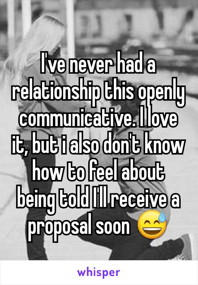 I've never had a relationship this openly communicative. I love it, but i also don't know how to feel about being told I'll receive a proposal soon 😅