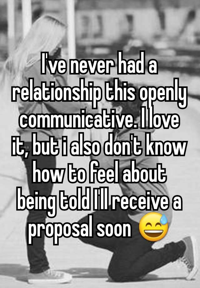 I've never had a relationship this openly communicative. I love it, but i also don't know how to feel about being told I'll receive a proposal soon 😅