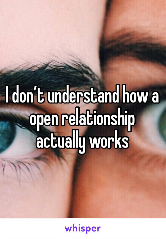 I don’t understand how a open relationship actually works 