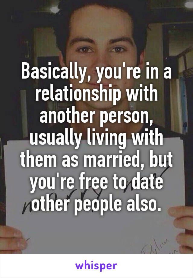 Basically, you're in a relationship with another person, usually living with them as married, but you're free to date other people also.