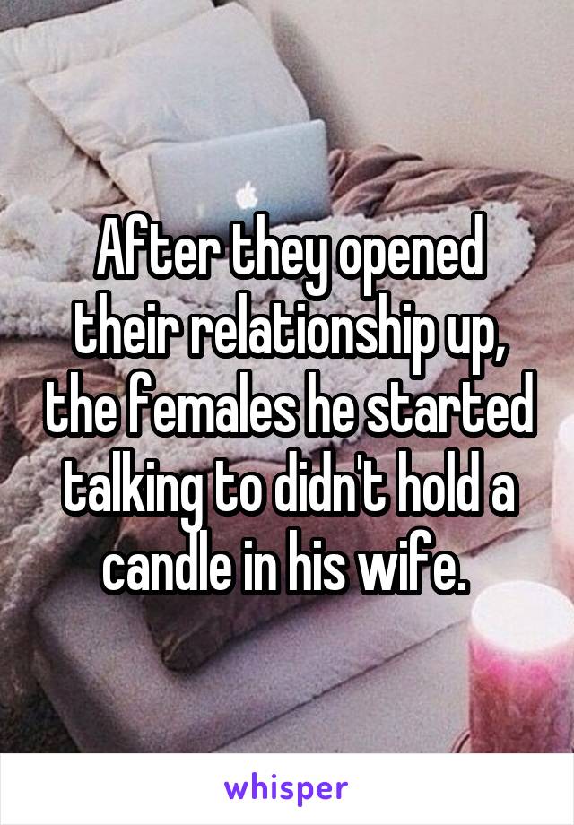 After they opened their relationship up, the females he started talking to didn't hold a candle in his wife. 