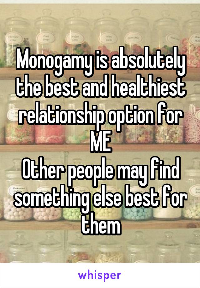 Monogamy is absolutely the best and healthiest relationship option for ME
Other people may find something else best for them