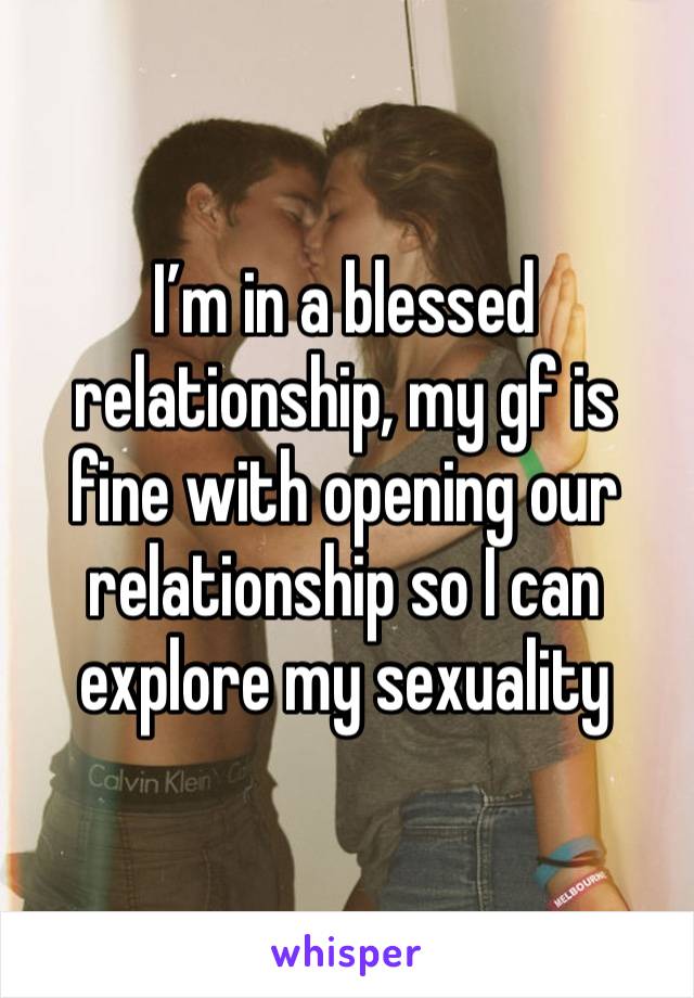 I’m in a blessed relationship, my gf is fine with opening our relationship so I can explore my sexuality