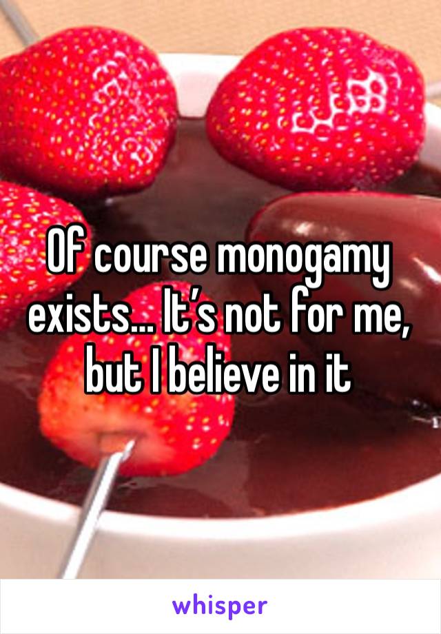 Of course monogamy exists… It’s not for me, but I believe in it