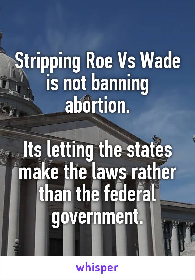 Stripping Roe Vs Wade is not banning abortion.

Its letting the states make the laws rather than the federal government.