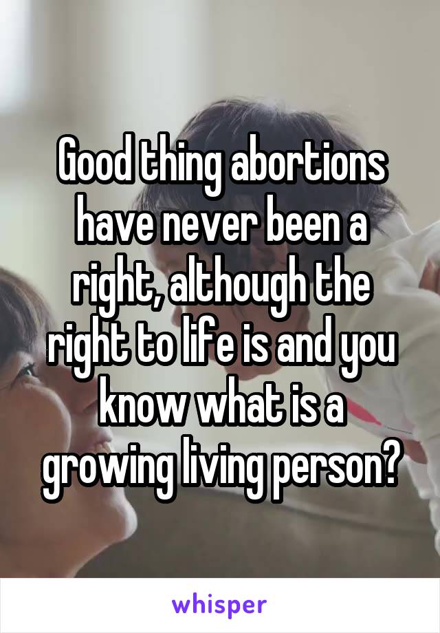 Good thing abortions have never been a right, although the right to life is and you know what is a growing living person?