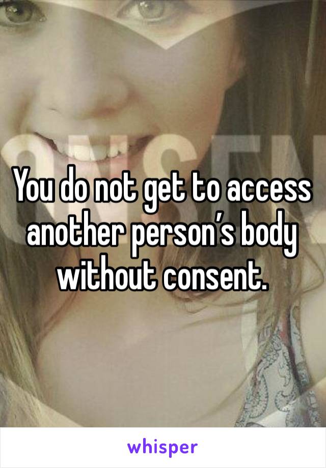 You do not get to access another person’s body without consent. 