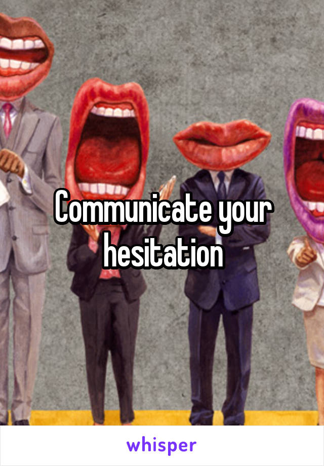 Communicate your hesitation