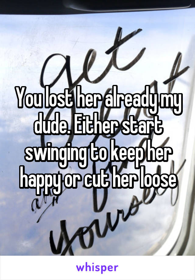 You lost her already my dude. Either start swinging to keep her happy or cut her loose